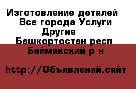 Изготовление деталей.  - Все города Услуги » Другие   . Башкортостан респ.,Баймакский р-н